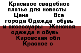 Красивое свадебное платье для невесты › Цена ­ 15 000 - Все города Одежда, обувь и аксессуары » Женская одежда и обувь   . Кировская обл.,Красное с.